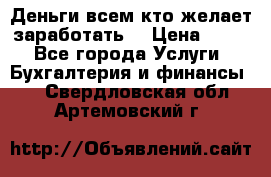 Деньги всем кто желает заработать. › Цена ­ 500 - Все города Услуги » Бухгалтерия и финансы   . Свердловская обл.,Артемовский г.